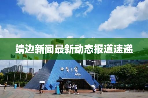 靖边新闻最新动态报道速递