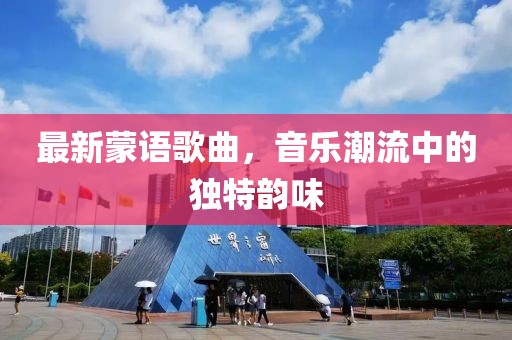 最新蒙语歌曲，音乐潮流中的独特韵味