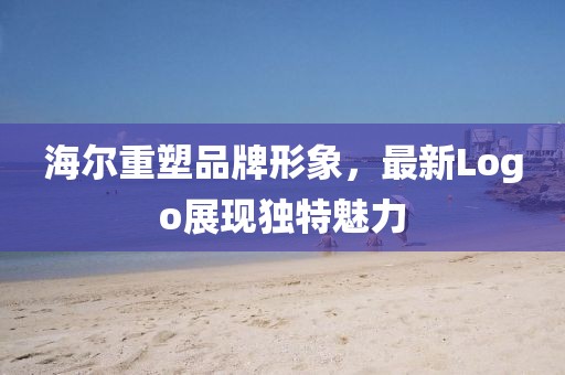 海尔重塑品牌形象，最新Logo展现独特魅力