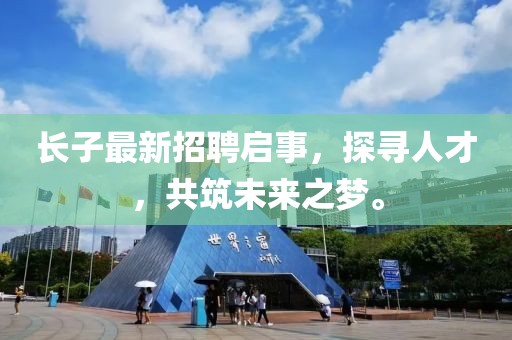 长子最新招聘启事，探寻人才，共筑未来之梦。