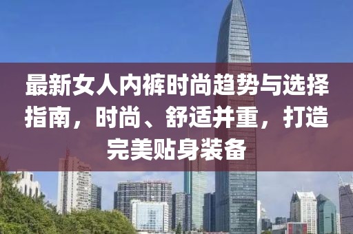 最新女人内裤时尚趋势与选择指南，时尚、舒适并重，打造完美贴身装备