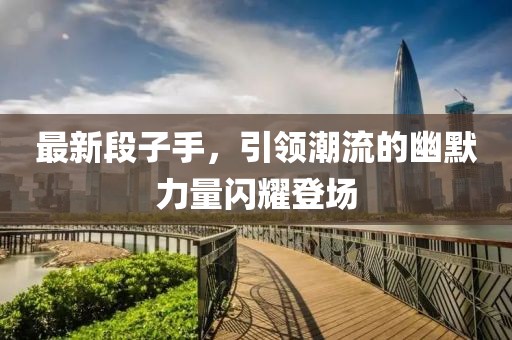 最新段子手，引领潮流的幽默力量闪耀登场