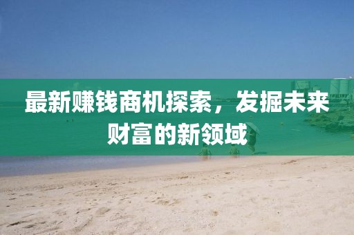 最新赚钱商机探索，发掘未来财富的新领域