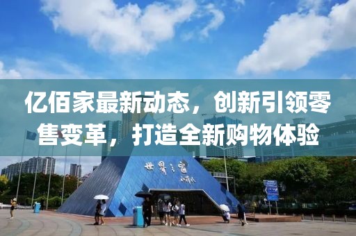 亿佰家最新动态，创新引领零售变革，打造全新购物体验