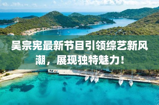 吴宗宪最新节目引领综艺新风潮，展现独特魅力！