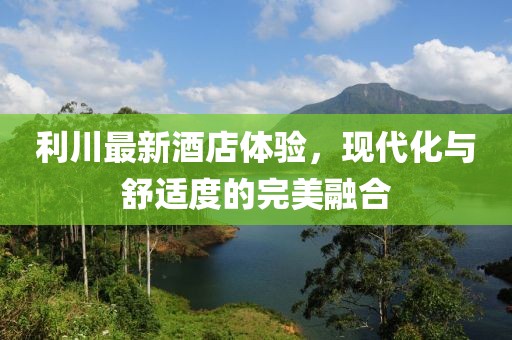 利川最新酒店体验，现代化与舒适度的完美融合