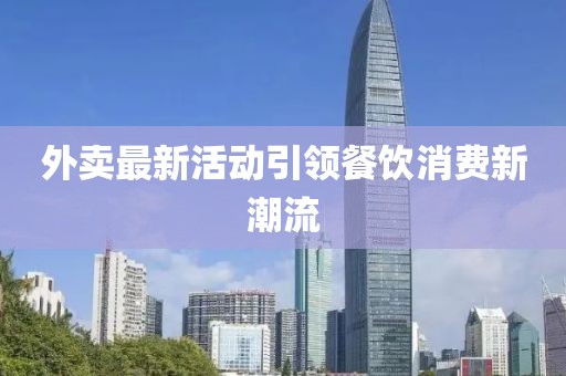 外卖最新活动引领餐饮消费新潮流