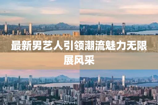 最新男艺人引领潮流魅力无限展风采