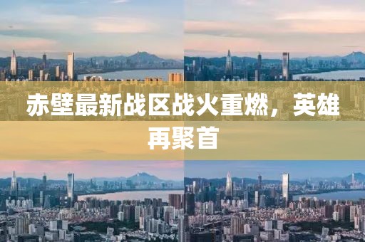 赤壁最新战区战火重燃，英雄再聚首