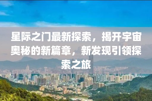 星际之门最新探索，揭开宇宙奥秘的新篇章，新发现引领探索之旅
