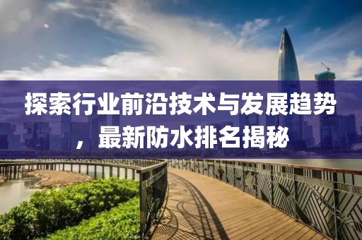 探索行业前沿技术与发展趋势，最新防水排名揭秘