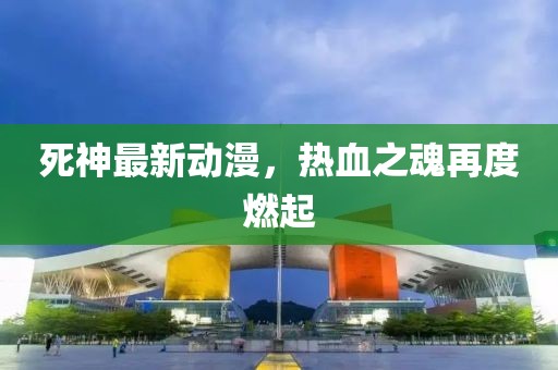 死神最新动漫，热血之魂再度燃起