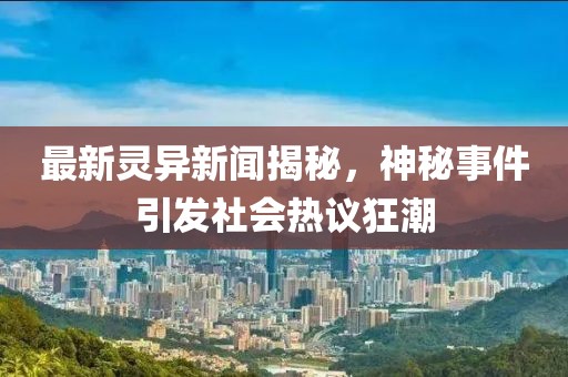 最新灵异新闻揭秘，神秘事件引发社会热议狂潮