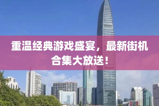 重温经典游戏盛宴，最新街机合集大放送！