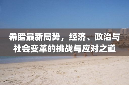 希腊最新局势，经济、政治与社会变革的挑战与应对之道