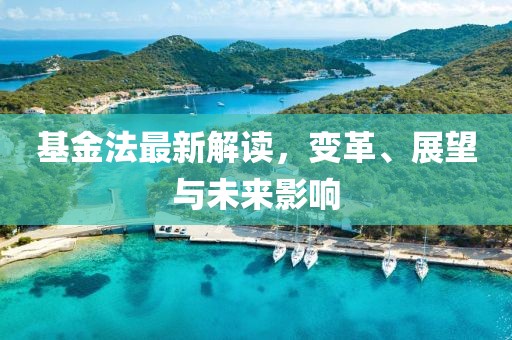 基金法最新解读，变革、展望与未来影响