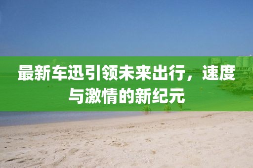 最新车迅引领未来出行，速度与激情的新纪元