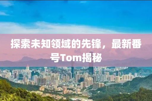 探索未知领域的先锋，最新番号Tom揭秘