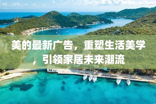 美的最新广告，重塑生活美学，引领家居未来潮流