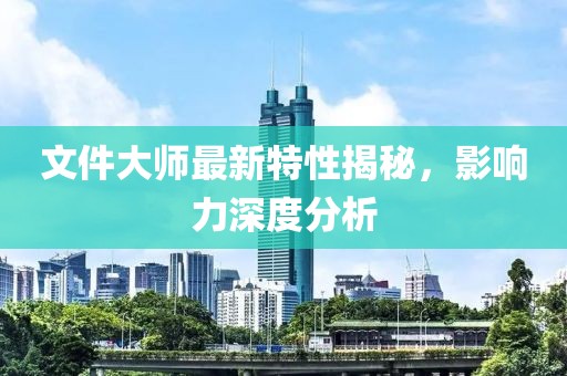文件大师最新特性揭秘，影响力深度分析