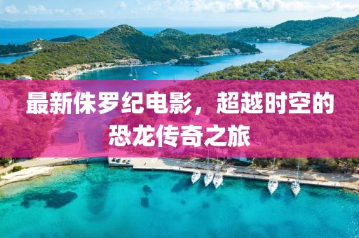 最新侏罗纪电影，超越时空的恐龙传奇之旅