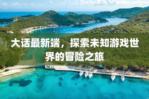 大话最新端，探索未知游戏世界的冒险之旅