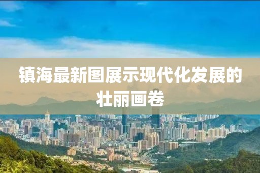 镇海最新图展示现代化发展的壮丽画卷
