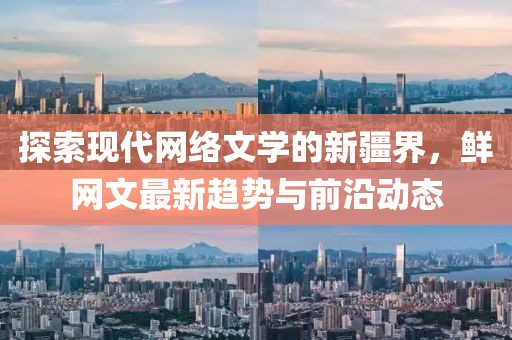 探索现代网络文学的新疆界，鲜网文最新趋势与前沿动态