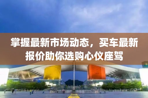 掌握最新市场动态，买车最新报价助你选购心仪座驾