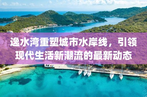 逸水湾重塑城市水岸线，引领现代生活新潮流的最新动态