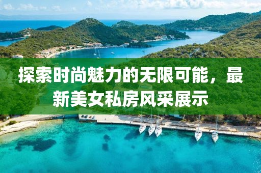 探索时尚魅力的无限可能，最新美女私房风采展示