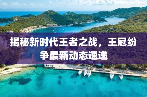 揭秘新时代王者之战，王冠纷争最新动态速递