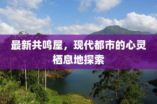 最新共鸣屋，现代都市的心灵栖息地探索