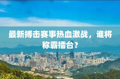 最新搏击赛事热血激战，谁将称霸擂台？
