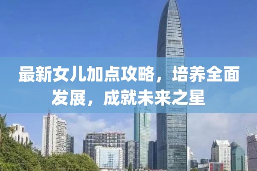 最新女儿加点攻略，培养全面发展，成就未来之星