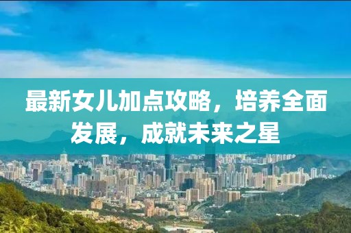最新女儿加点攻略，培养全面发展，成就未来之星