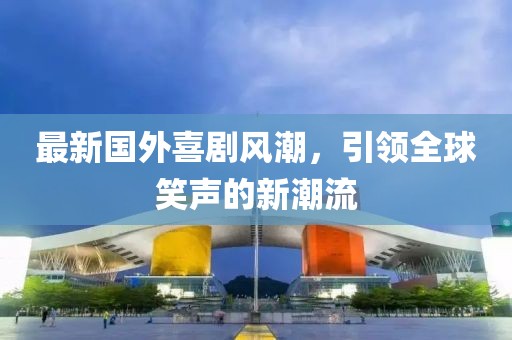 最新国外喜剧风潮，引领全球笑声的新潮流
