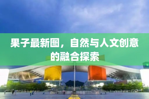 果子最新图，自然与人文创意的融合探索