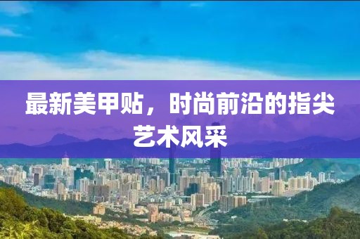 最新美甲贴，时尚前沿的指尖艺术风采