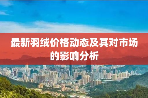 最新羽绒价格动态及其对市场的影响分析