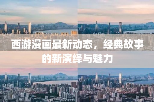 西游漫画最新动态，经典故事的新演绎与魅力