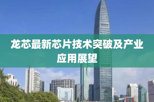 龙芯最新芯片技术突破及产业应用展望