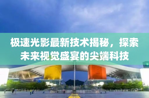 极速光影最新技术揭秘，探索未来视觉盛宴的尖端科技