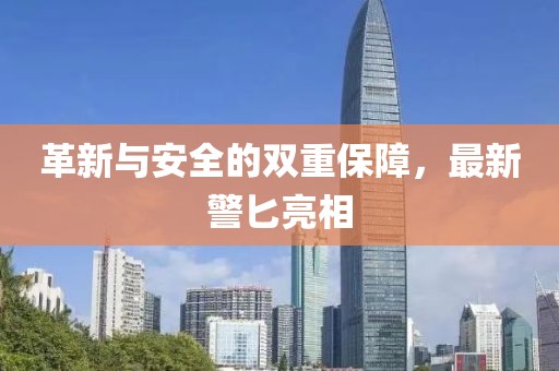 革新与安全的双重保障，最新警匕亮相