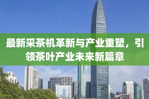最新采茶机革新与产业重塑，引领茶叶产业未来新篇章