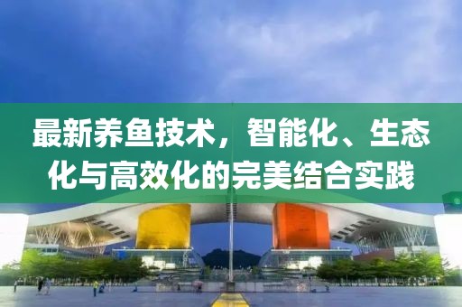 最新养鱼技术，智能化、生态化与高效化的完美结合实践