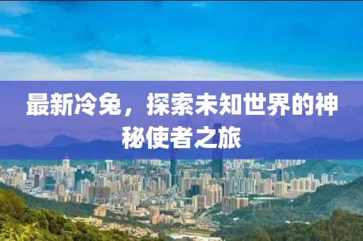 最新冷兔，探索未知世界的神秘使者之旅