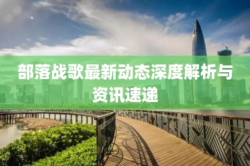 部落战歌最新动态深度解析与资讯速递