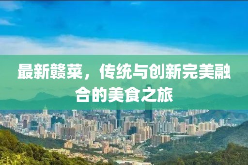 最新赣菜，传统与创新完美融合的美食之旅
