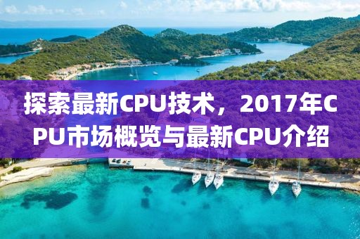 探索最新CPU技术，2017年CPU市场概览与最新CPU介绍
